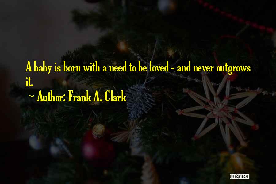 Frank A. Clark Quotes: A Baby Is Born With A Need To Be Loved - And Never Outgrows It.