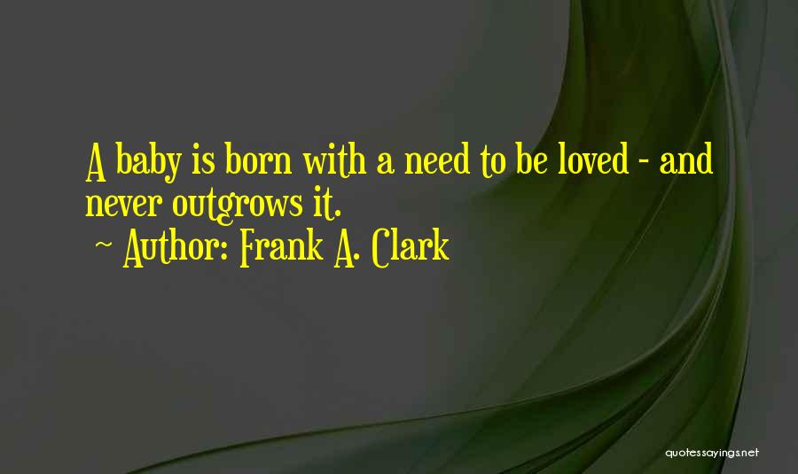 Frank A. Clark Quotes: A Baby Is Born With A Need To Be Loved - And Never Outgrows It.