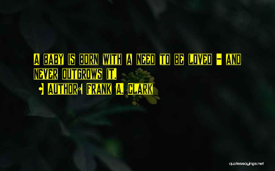Frank A. Clark Quotes: A Baby Is Born With A Need To Be Loved - And Never Outgrows It.