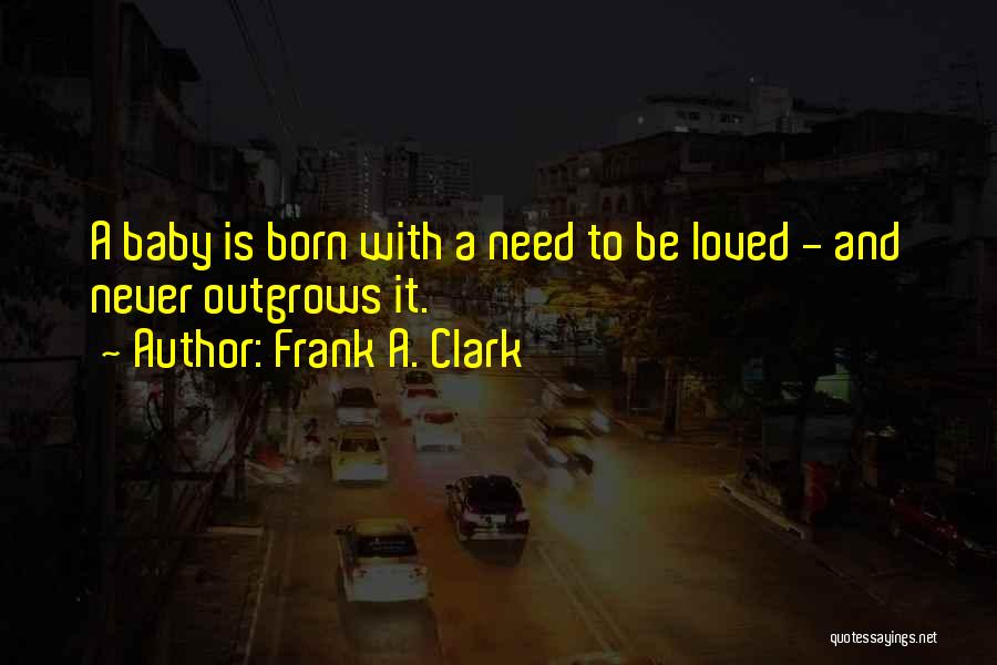 Frank A. Clark Quotes: A Baby Is Born With A Need To Be Loved - And Never Outgrows It.