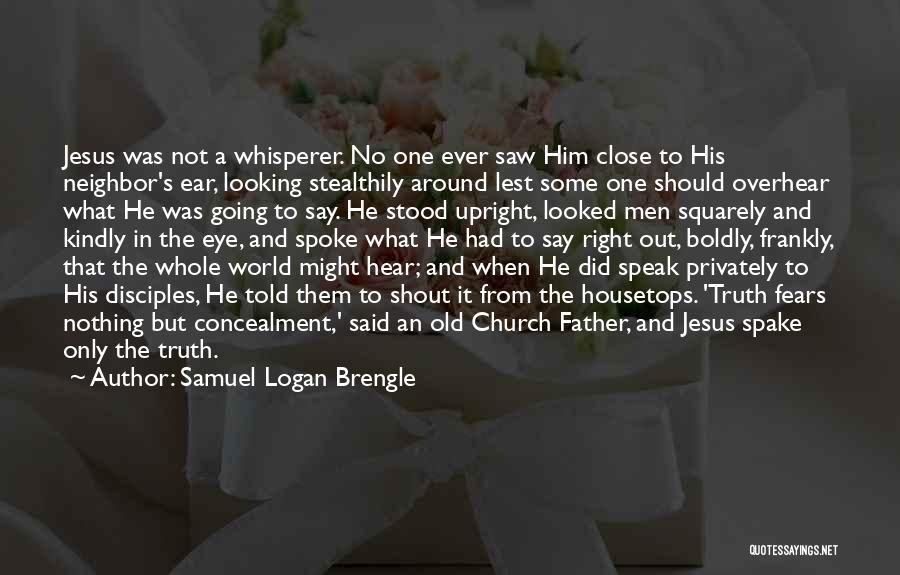 Samuel Logan Brengle Quotes: Jesus Was Not A Whisperer. No One Ever Saw Him Close To His Neighbor's Ear, Looking Stealthily Around Lest Some