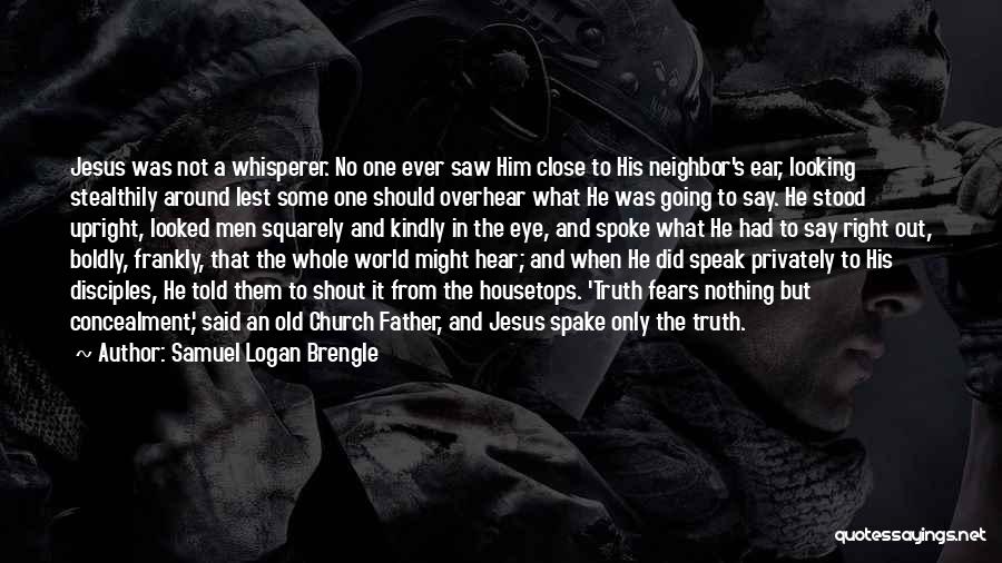 Samuel Logan Brengle Quotes: Jesus Was Not A Whisperer. No One Ever Saw Him Close To His Neighbor's Ear, Looking Stealthily Around Lest Some