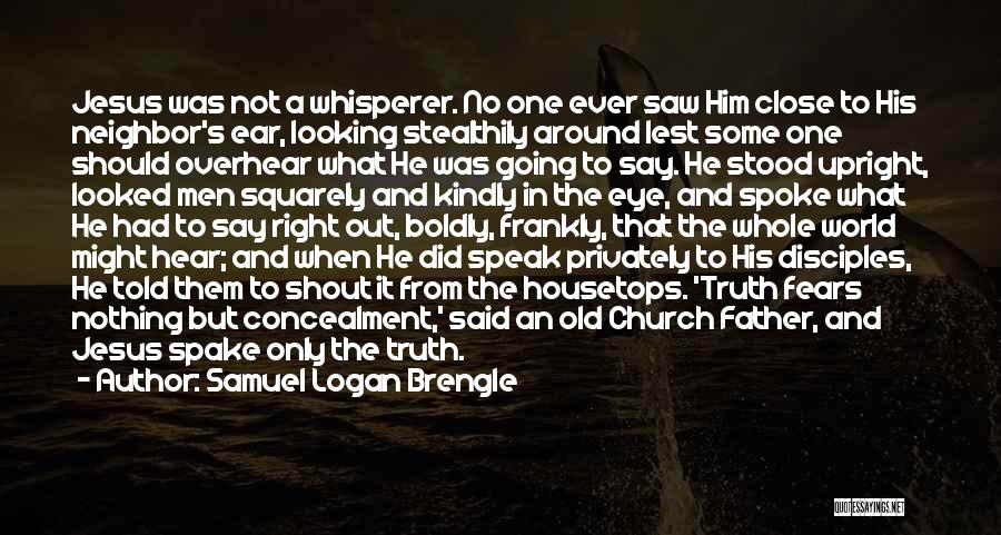 Samuel Logan Brengle Quotes: Jesus Was Not A Whisperer. No One Ever Saw Him Close To His Neighbor's Ear, Looking Stealthily Around Lest Some