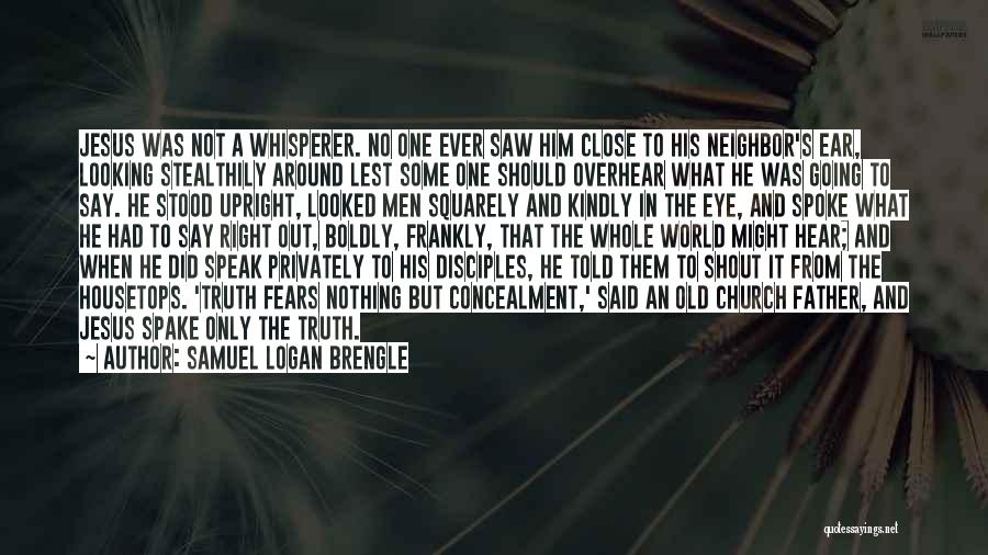 Samuel Logan Brengle Quotes: Jesus Was Not A Whisperer. No One Ever Saw Him Close To His Neighbor's Ear, Looking Stealthily Around Lest Some