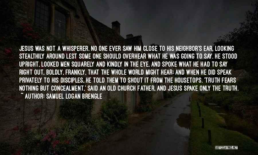 Samuel Logan Brengle Quotes: Jesus Was Not A Whisperer. No One Ever Saw Him Close To His Neighbor's Ear, Looking Stealthily Around Lest Some