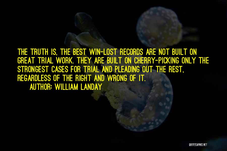 William Landay Quotes: The Truth Is, The Best Win-lost Records Are Not Built On Great Trial Work. They Are Built On Cherry-picking Only
