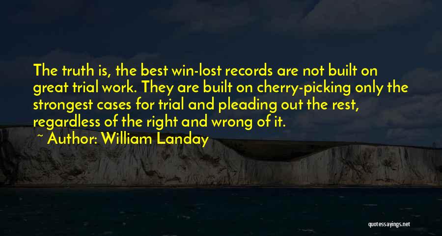 William Landay Quotes: The Truth Is, The Best Win-lost Records Are Not Built On Great Trial Work. They Are Built On Cherry-picking Only