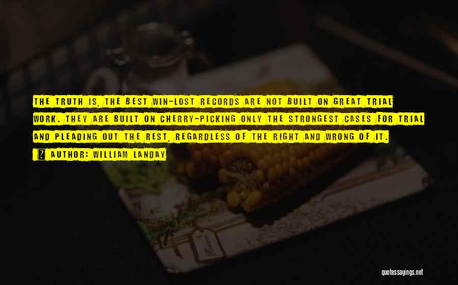 William Landay Quotes: The Truth Is, The Best Win-lost Records Are Not Built On Great Trial Work. They Are Built On Cherry-picking Only