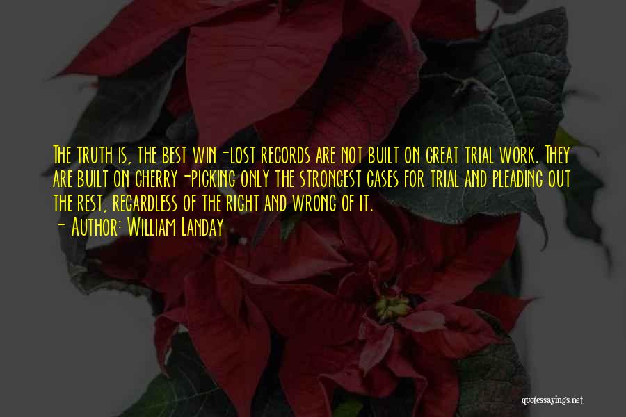 William Landay Quotes: The Truth Is, The Best Win-lost Records Are Not Built On Great Trial Work. They Are Built On Cherry-picking Only