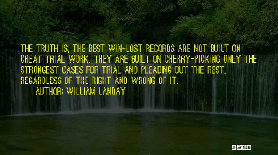 William Landay Quotes: The Truth Is, The Best Win-lost Records Are Not Built On Great Trial Work. They Are Built On Cherry-picking Only