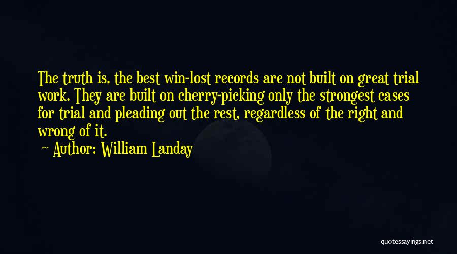William Landay Quotes: The Truth Is, The Best Win-lost Records Are Not Built On Great Trial Work. They Are Built On Cherry-picking Only