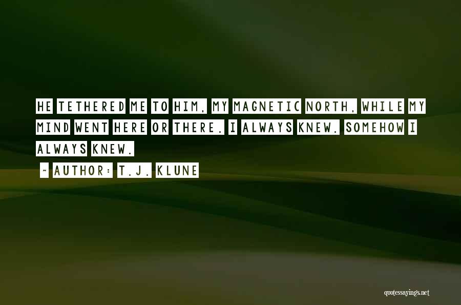 T.J. Klune Quotes: He Tethered Me To Him, My Magnetic North, While My Mind Went Here Or There. I Always Knew. Somehow I