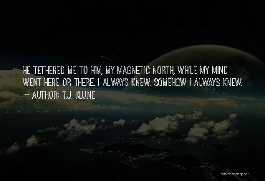 T.J. Klune Quotes: He Tethered Me To Him, My Magnetic North, While My Mind Went Here Or There. I Always Knew. Somehow I