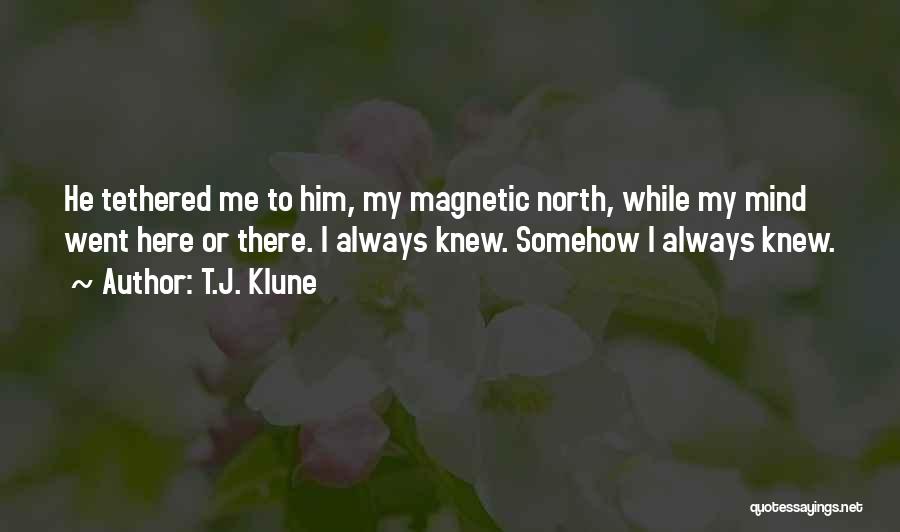 T.J. Klune Quotes: He Tethered Me To Him, My Magnetic North, While My Mind Went Here Or There. I Always Knew. Somehow I