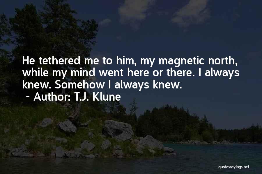 T.J. Klune Quotes: He Tethered Me To Him, My Magnetic North, While My Mind Went Here Or There. I Always Knew. Somehow I
