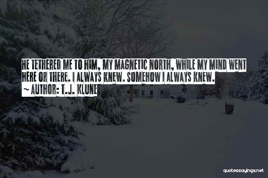 T.J. Klune Quotes: He Tethered Me To Him, My Magnetic North, While My Mind Went Here Or There. I Always Knew. Somehow I