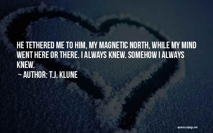 T.J. Klune Quotes: He Tethered Me To Him, My Magnetic North, While My Mind Went Here Or There. I Always Knew. Somehow I