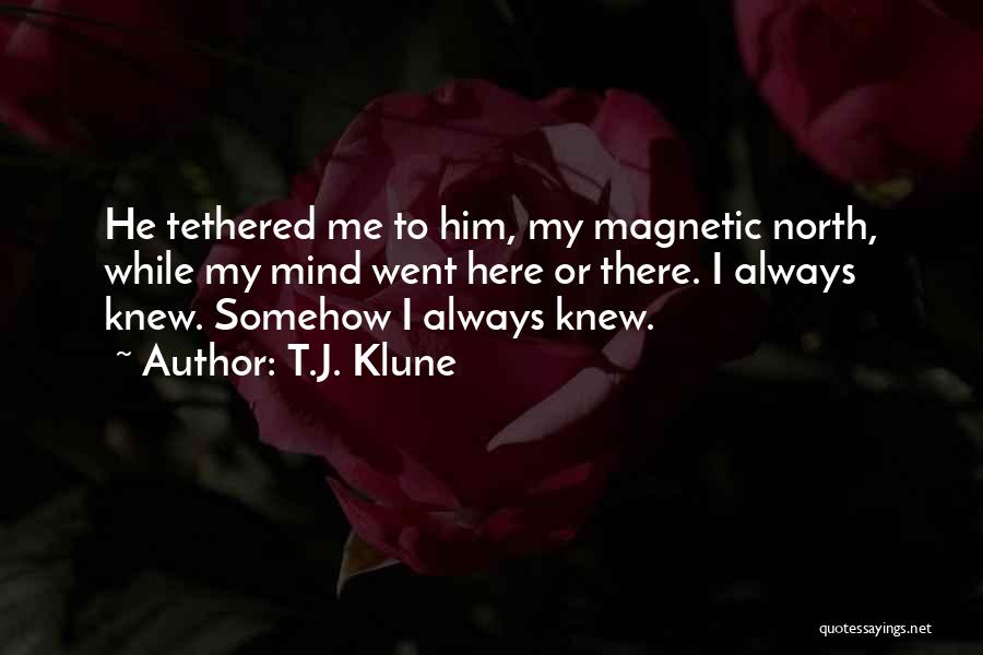 T.J. Klune Quotes: He Tethered Me To Him, My Magnetic North, While My Mind Went Here Or There. I Always Knew. Somehow I