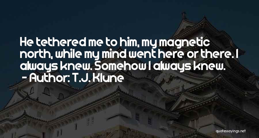 T.J. Klune Quotes: He Tethered Me To Him, My Magnetic North, While My Mind Went Here Or There. I Always Knew. Somehow I