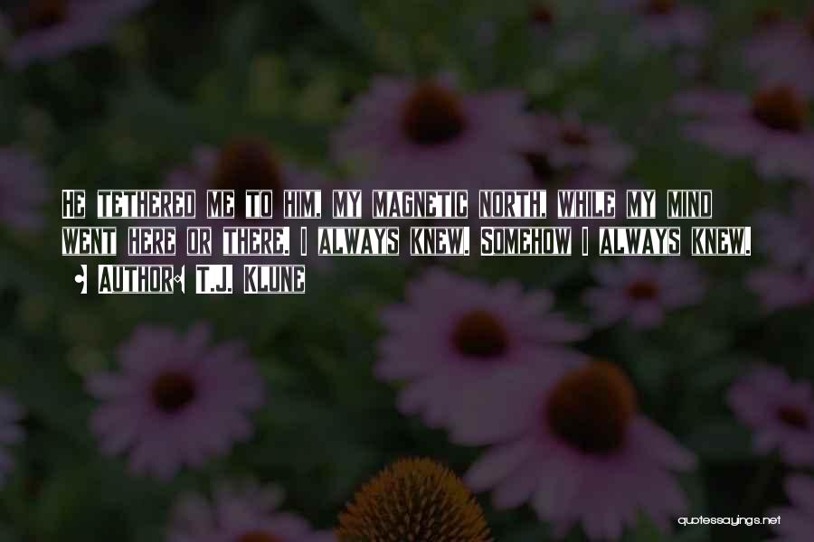 T.J. Klune Quotes: He Tethered Me To Him, My Magnetic North, While My Mind Went Here Or There. I Always Knew. Somehow I