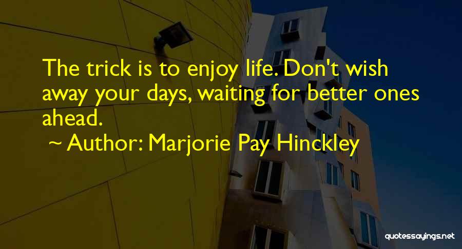 Marjorie Pay Hinckley Quotes: The Trick Is To Enjoy Life. Don't Wish Away Your Days, Waiting For Better Ones Ahead.