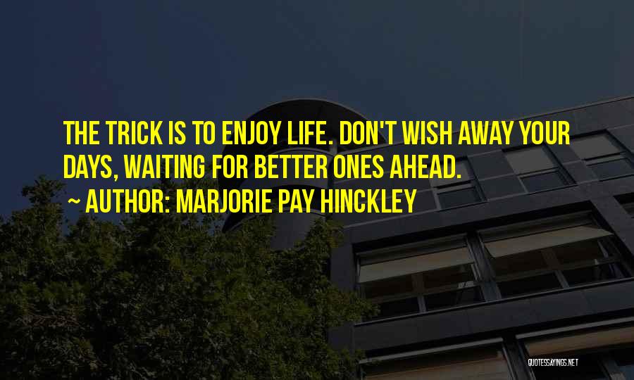 Marjorie Pay Hinckley Quotes: The Trick Is To Enjoy Life. Don't Wish Away Your Days, Waiting For Better Ones Ahead.