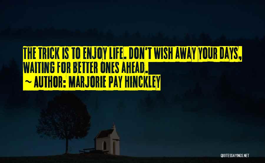 Marjorie Pay Hinckley Quotes: The Trick Is To Enjoy Life. Don't Wish Away Your Days, Waiting For Better Ones Ahead.