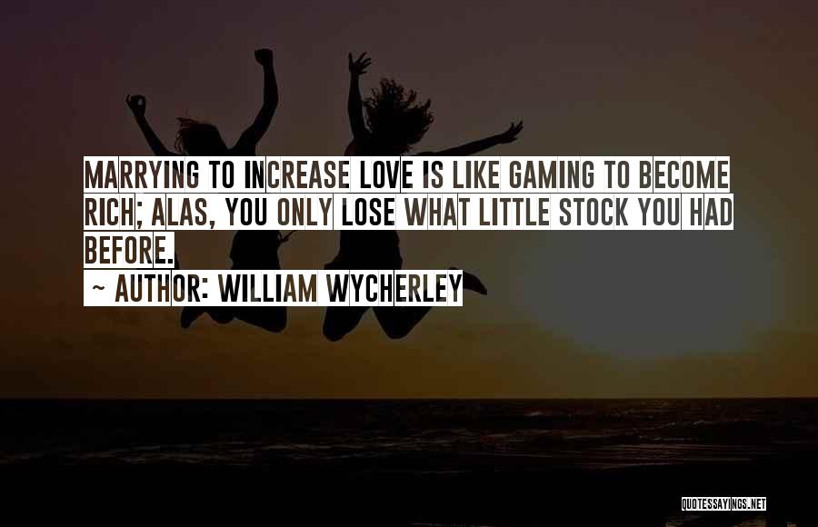 William Wycherley Quotes: Marrying To Increase Love Is Like Gaming To Become Rich; Alas, You Only Lose What Little Stock You Had Before.