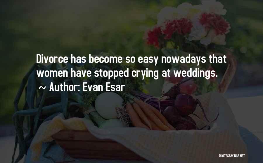 Evan Esar Quotes: Divorce Has Become So Easy Nowadays That Women Have Stopped Crying At Weddings.