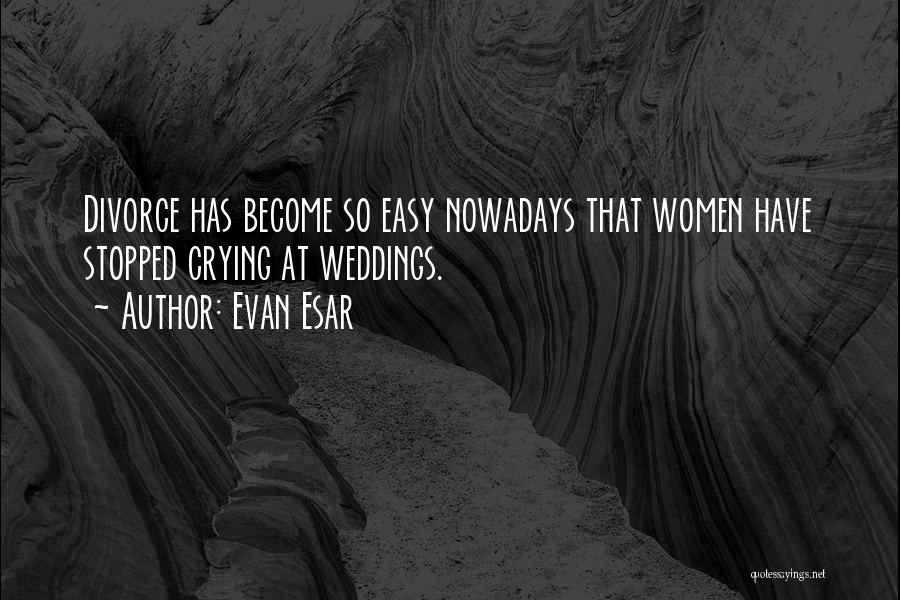 Evan Esar Quotes: Divorce Has Become So Easy Nowadays That Women Have Stopped Crying At Weddings.