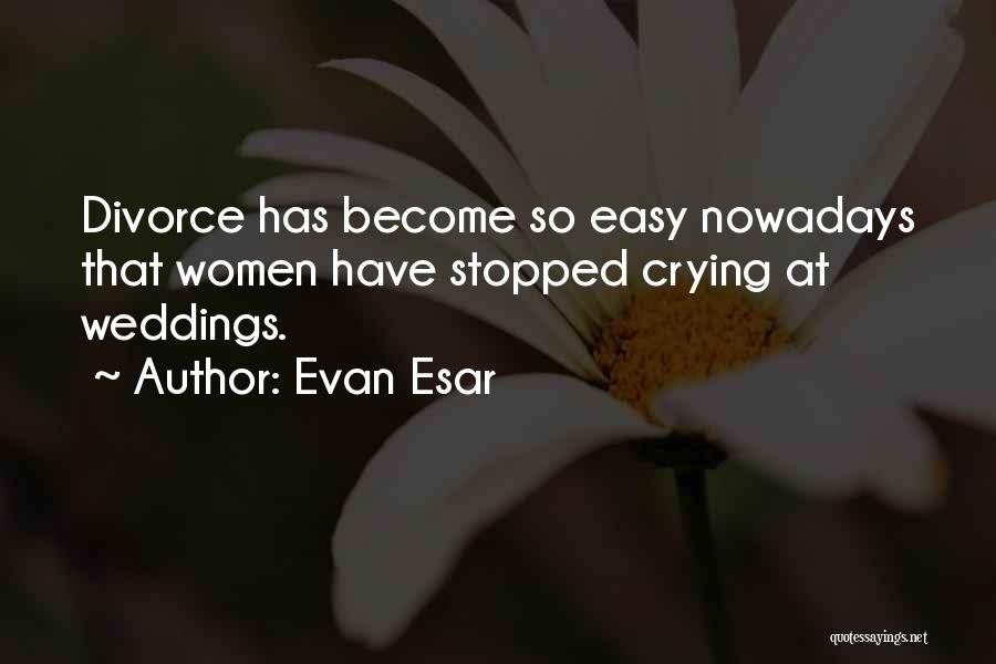 Evan Esar Quotes: Divorce Has Become So Easy Nowadays That Women Have Stopped Crying At Weddings.