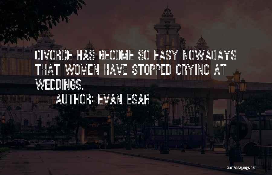 Evan Esar Quotes: Divorce Has Become So Easy Nowadays That Women Have Stopped Crying At Weddings.