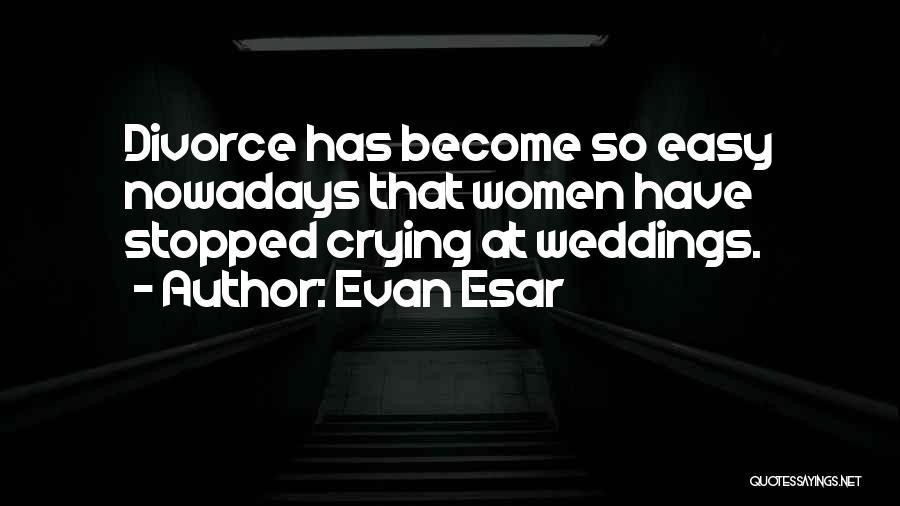 Evan Esar Quotes: Divorce Has Become So Easy Nowadays That Women Have Stopped Crying At Weddings.