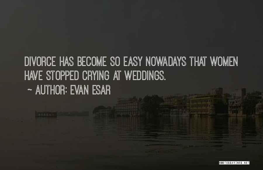 Evan Esar Quotes: Divorce Has Become So Easy Nowadays That Women Have Stopped Crying At Weddings.