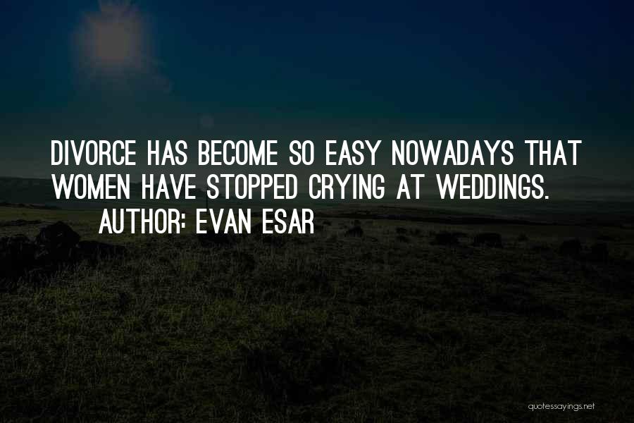Evan Esar Quotes: Divorce Has Become So Easy Nowadays That Women Have Stopped Crying At Weddings.