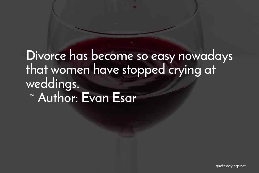 Evan Esar Quotes: Divorce Has Become So Easy Nowadays That Women Have Stopped Crying At Weddings.