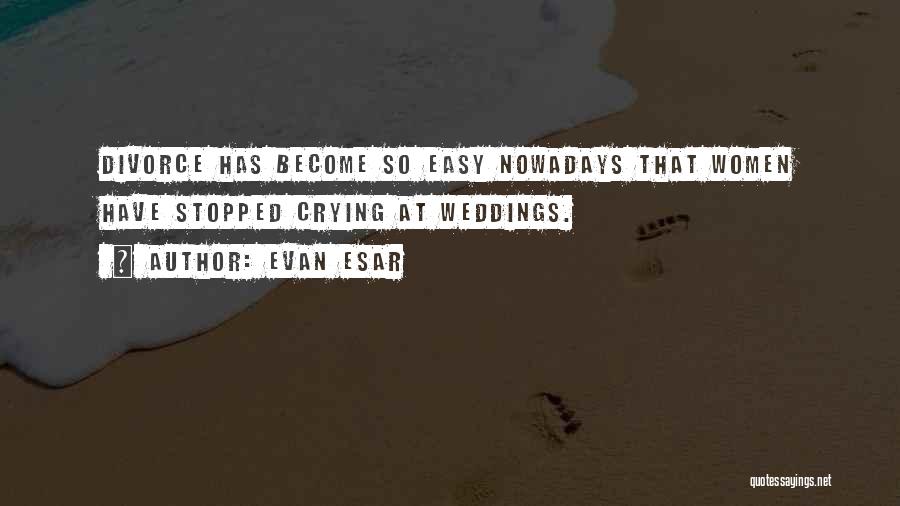 Evan Esar Quotes: Divorce Has Become So Easy Nowadays That Women Have Stopped Crying At Weddings.