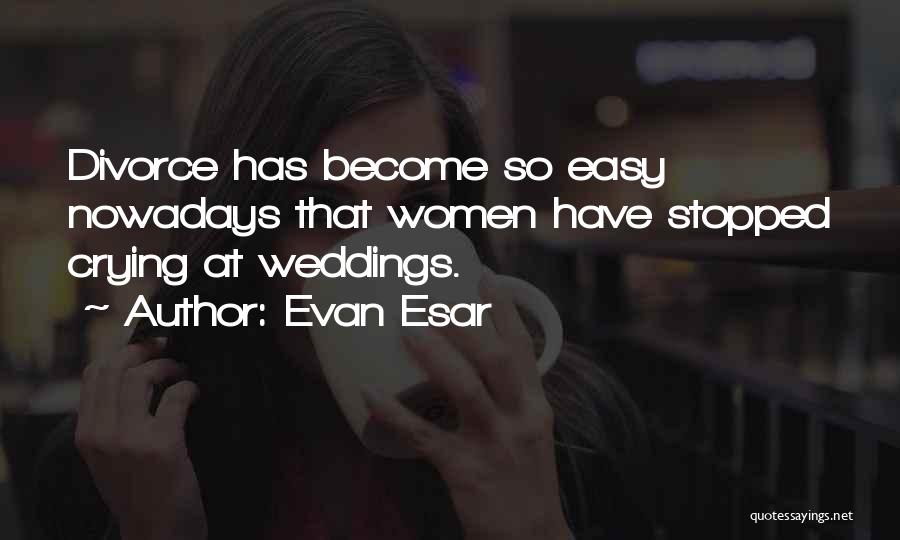Evan Esar Quotes: Divorce Has Become So Easy Nowadays That Women Have Stopped Crying At Weddings.