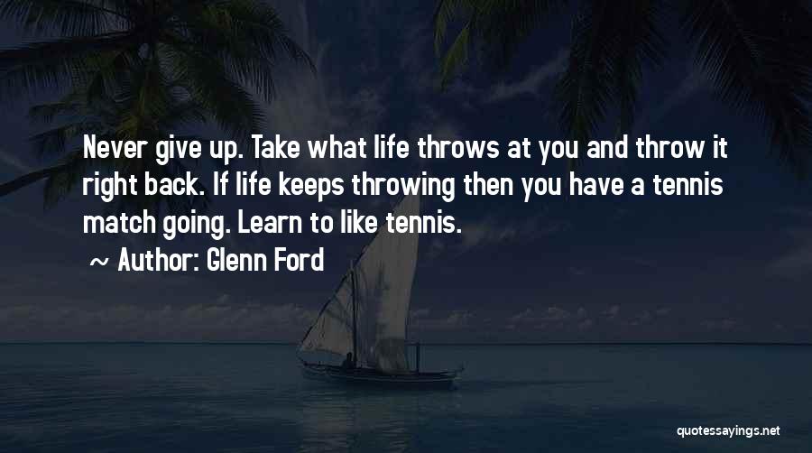 Glenn Ford Quotes: Never Give Up. Take What Life Throws At You And Throw It Right Back. If Life Keeps Throwing Then You