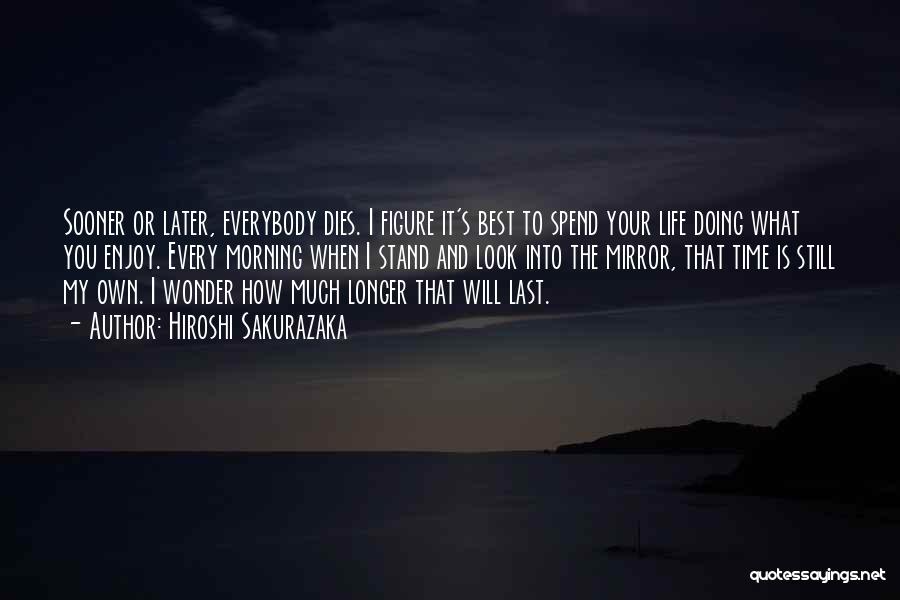 Hiroshi Sakurazaka Quotes: Sooner Or Later, Everybody Dies. I Figure It's Best To Spend Your Life Doing What You Enjoy. Every Morning When