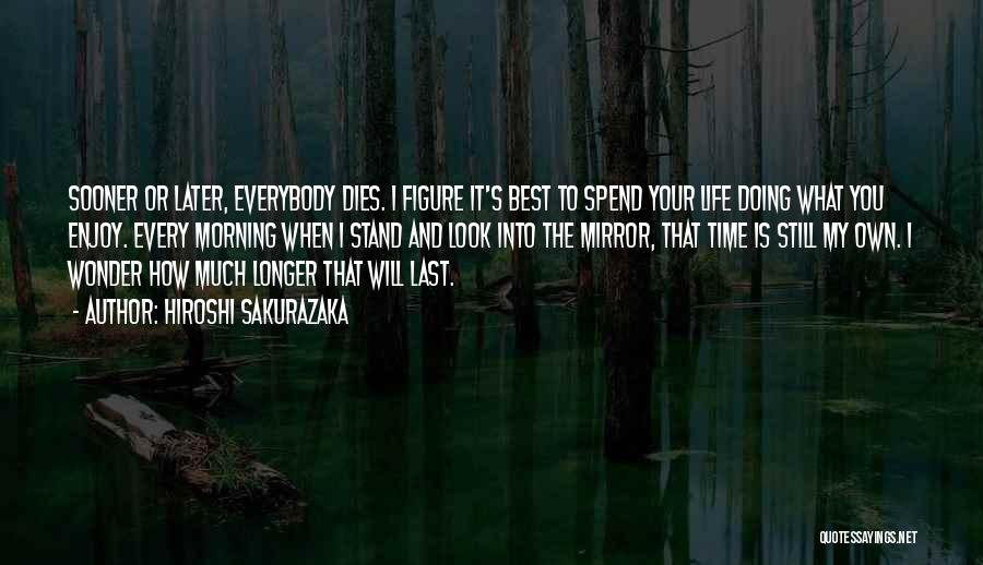 Hiroshi Sakurazaka Quotes: Sooner Or Later, Everybody Dies. I Figure It's Best To Spend Your Life Doing What You Enjoy. Every Morning When