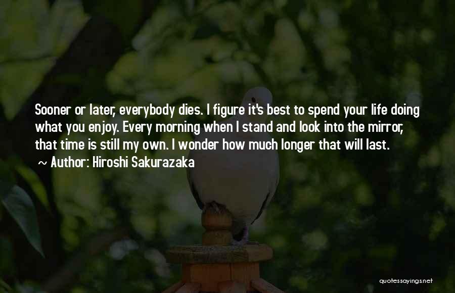 Hiroshi Sakurazaka Quotes: Sooner Or Later, Everybody Dies. I Figure It's Best To Spend Your Life Doing What You Enjoy. Every Morning When