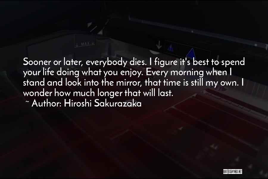 Hiroshi Sakurazaka Quotes: Sooner Or Later, Everybody Dies. I Figure It's Best To Spend Your Life Doing What You Enjoy. Every Morning When