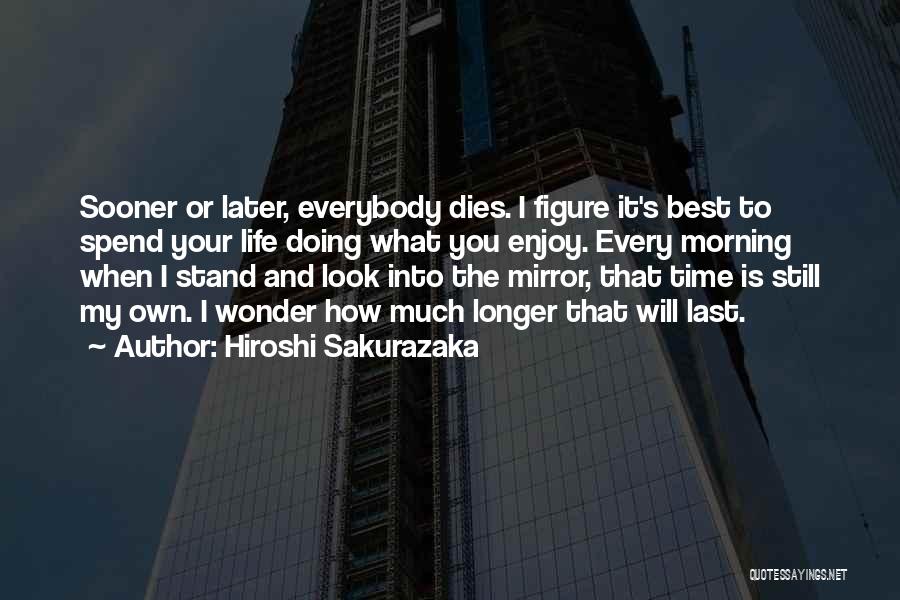 Hiroshi Sakurazaka Quotes: Sooner Or Later, Everybody Dies. I Figure It's Best To Spend Your Life Doing What You Enjoy. Every Morning When