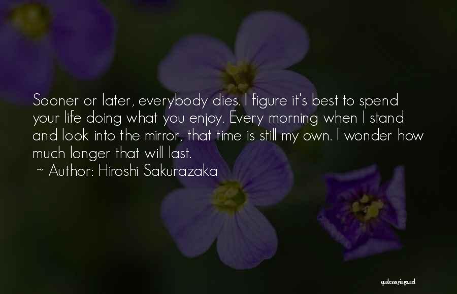 Hiroshi Sakurazaka Quotes: Sooner Or Later, Everybody Dies. I Figure It's Best To Spend Your Life Doing What You Enjoy. Every Morning When