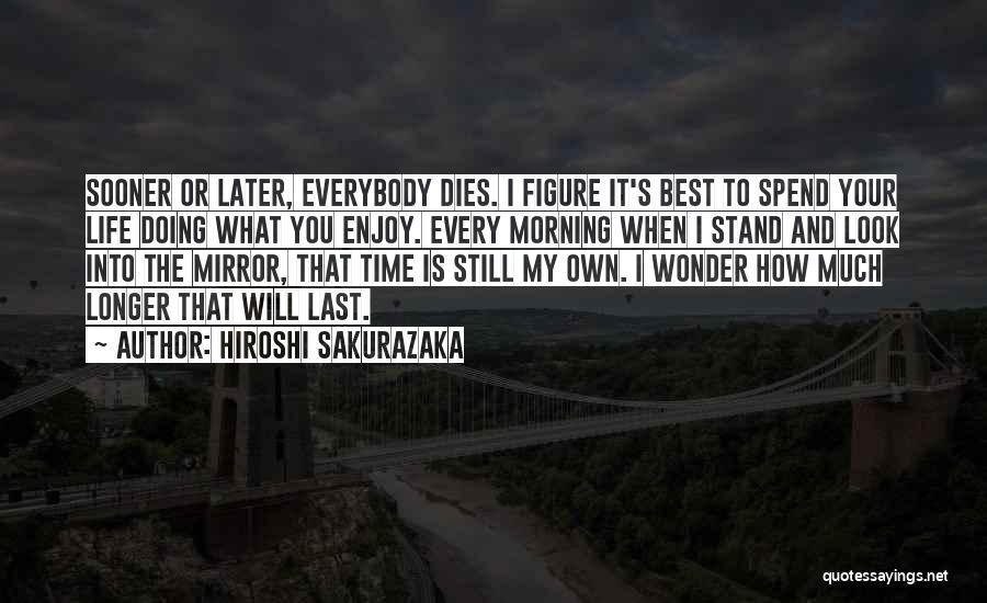 Hiroshi Sakurazaka Quotes: Sooner Or Later, Everybody Dies. I Figure It's Best To Spend Your Life Doing What You Enjoy. Every Morning When