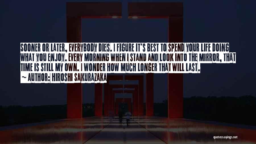 Hiroshi Sakurazaka Quotes: Sooner Or Later, Everybody Dies. I Figure It's Best To Spend Your Life Doing What You Enjoy. Every Morning When