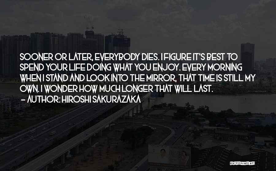 Hiroshi Sakurazaka Quotes: Sooner Or Later, Everybody Dies. I Figure It's Best To Spend Your Life Doing What You Enjoy. Every Morning When