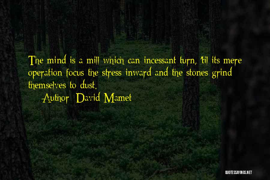 David Mamet Quotes: The Mind Is A Mill Which Can Incessant Turn, 'til Its Mere Operation Focus The Stress Inward And The Stones