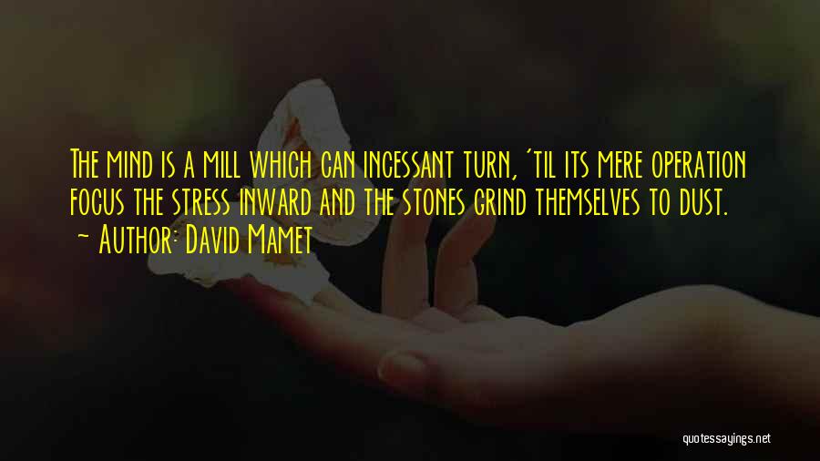 David Mamet Quotes: The Mind Is A Mill Which Can Incessant Turn, 'til Its Mere Operation Focus The Stress Inward And The Stones
